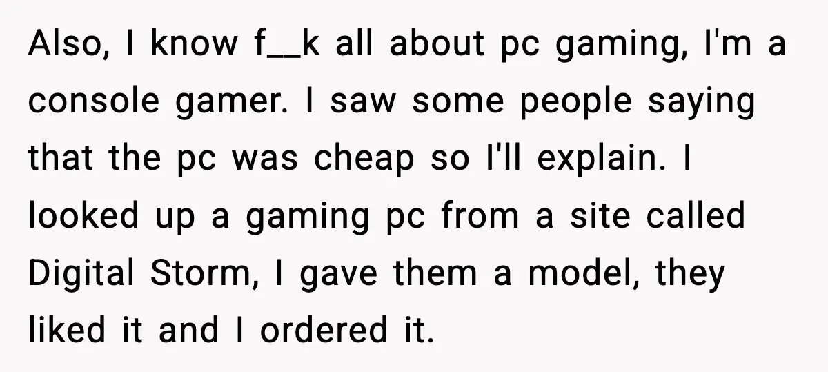 Also, I know f__k all about pc gaming, I'm a console gamer. I saw some people saying that the pc was cheap so I'll explain. I looked up a gaming...