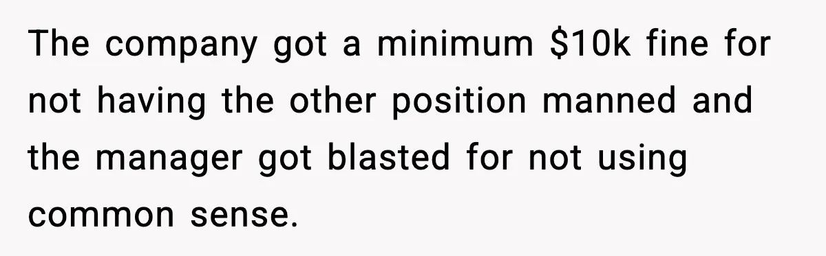 The company got a minimum $10k fine for not having the other position manned and the manager got blasted for not using common sense.