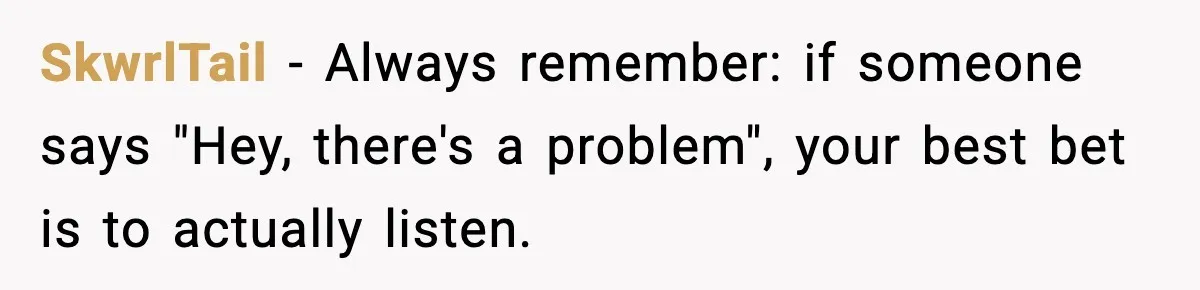 SkwrlTail − Always remember: if someone says "Hey, there's a problem", your best bet is to actually listen.