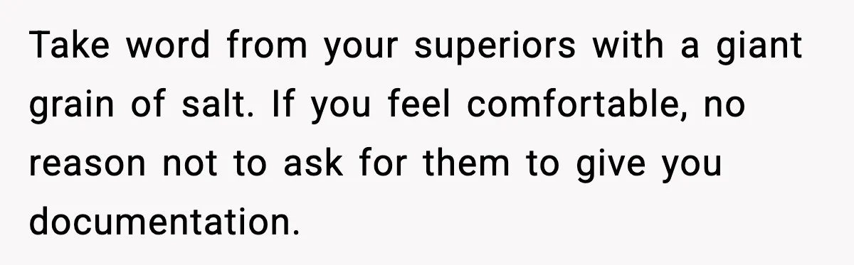 Take word from your superiors with a giant grain of salt. If you feel comfortable, no reason not to ask for them to give you documentation.