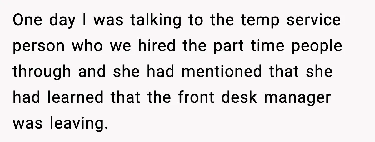 One day l was talking to the temp service person who we hired the part time people through and she had mentioned that she had learned that the front desk...