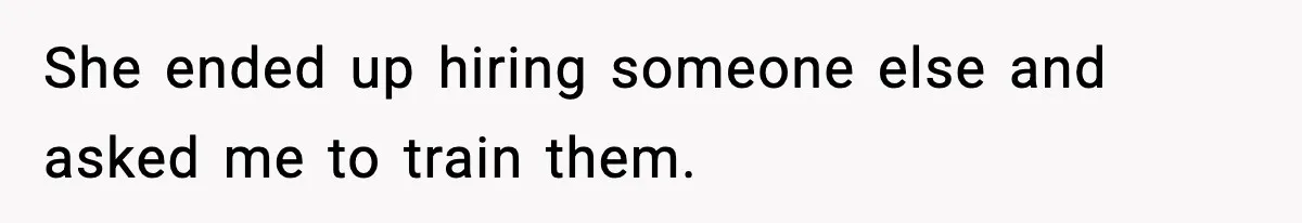 She ended up hiring someone else and asked me to train them.