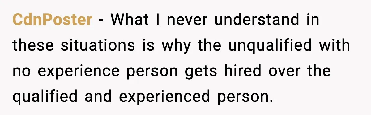 CdnPoster − What I never understand in these situations is why the unqualified with no experience person gets hired over the qualified and experienced person.