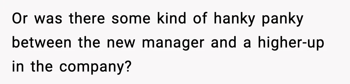 Or was there some kind of hanky panky between the new manager and a higher-up in the company?
