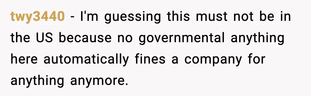 twy3440 − I'm guessing this must not be in the US because no governmental anything here automatically fines a company for anything anymore.