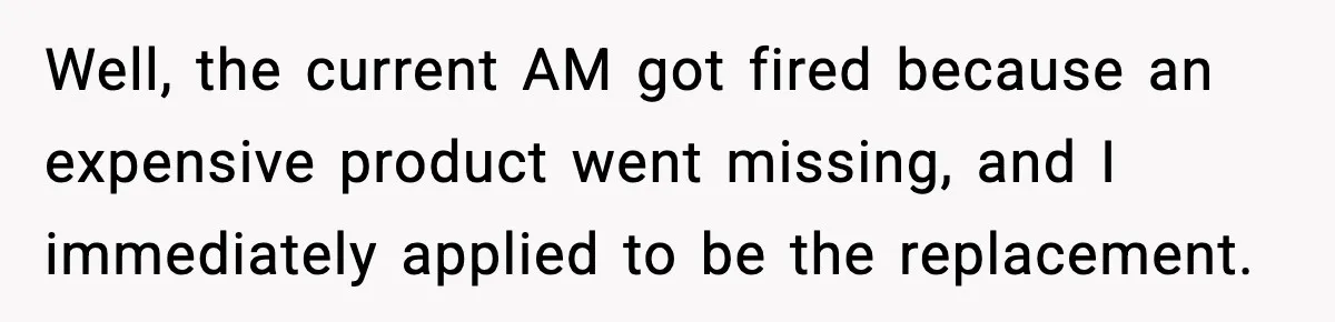 Well, the current AM got fired because an expensive product went missing, and I immediately applied to be the replacement.