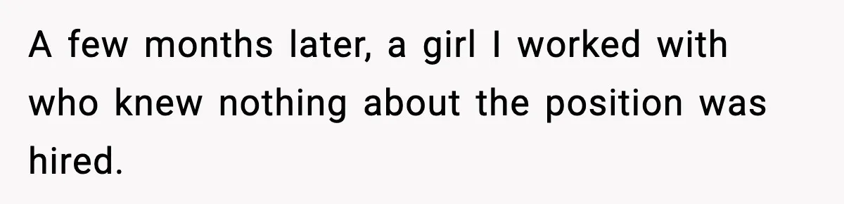 A few months later, a girl I worked with who knew nothing about the position was hired.