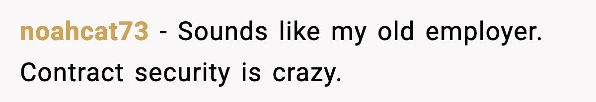 noahcat73 − Sounds like my old employer. Contract security is crazy.