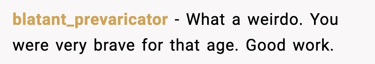 blatant_prevaricator - What a weirdo. You were very brave for that age. Good work.