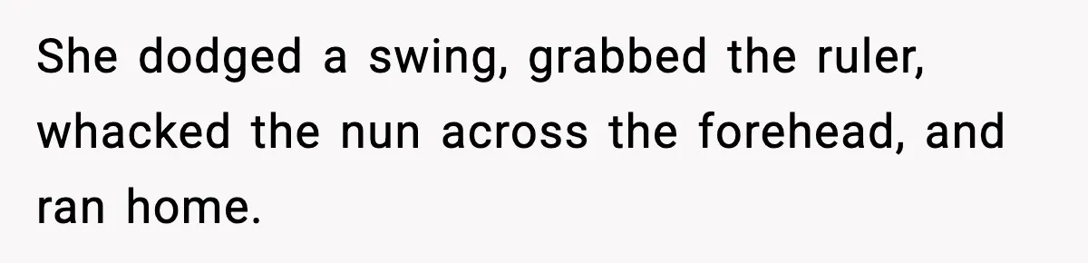 She dodged a swing, grabbed the ruler, whacked the nun across the forehead, and ran home.