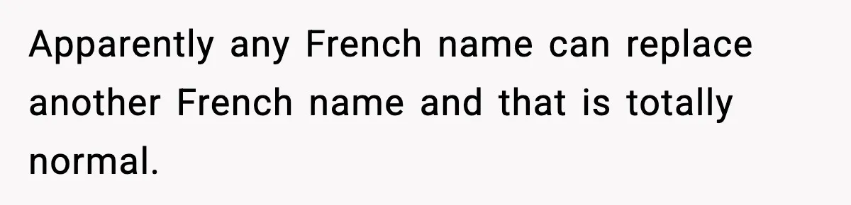 Apparently any French name can replace another French name and that is totally normal.