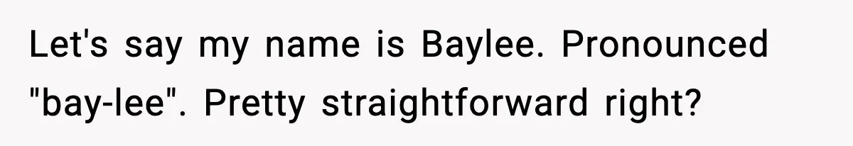 Let's say my name is Baylee.
Pronounced "bay-lee".
Pretty straightforward right?