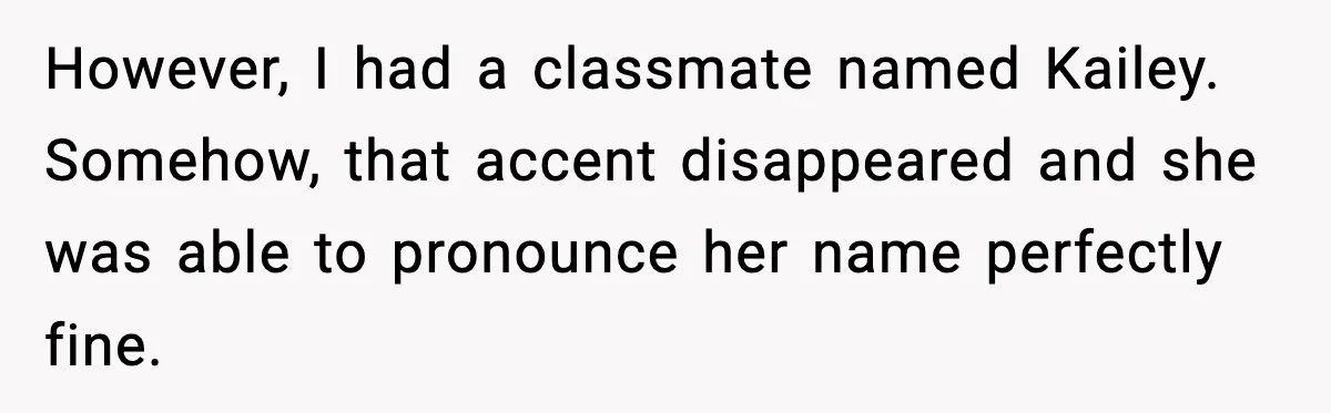 However, I had a classmate named Kailey.
Somehow, that accent disappeared and she was able to pronounce her name perfectly fine.