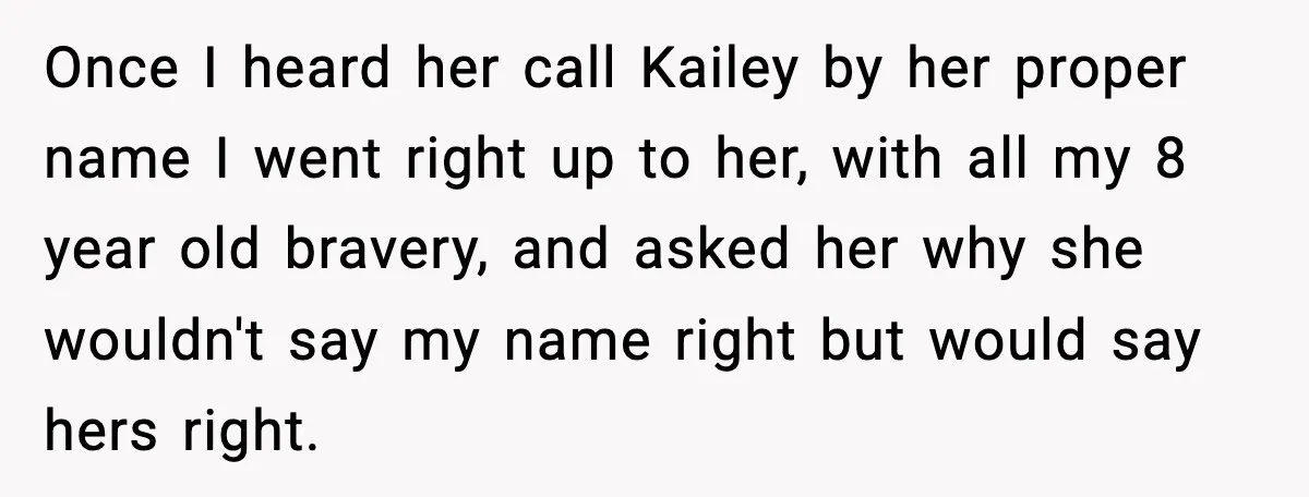 Once I heard her call Kailey by her proper name I went right up to her, with all my 8 year old bravery, and asked her why she wouldn't say...