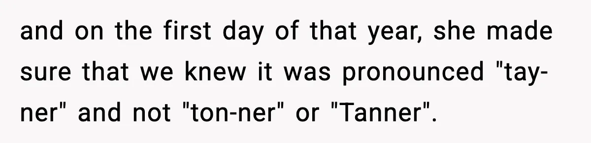 and on the first day of that year, she made sure that we knew it was pronounced "tay-ner" and not "ton-ner" or "Tanner".
