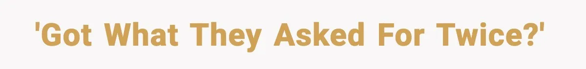 'Got what they asked for twice?'