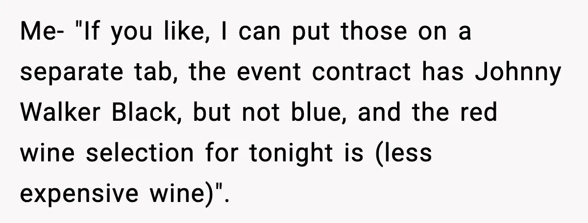 Me- "If you like, I can put those on a separate tab, the event contract has Johnny Walker Black, but not blue, and the red wine selection for tonight is...
