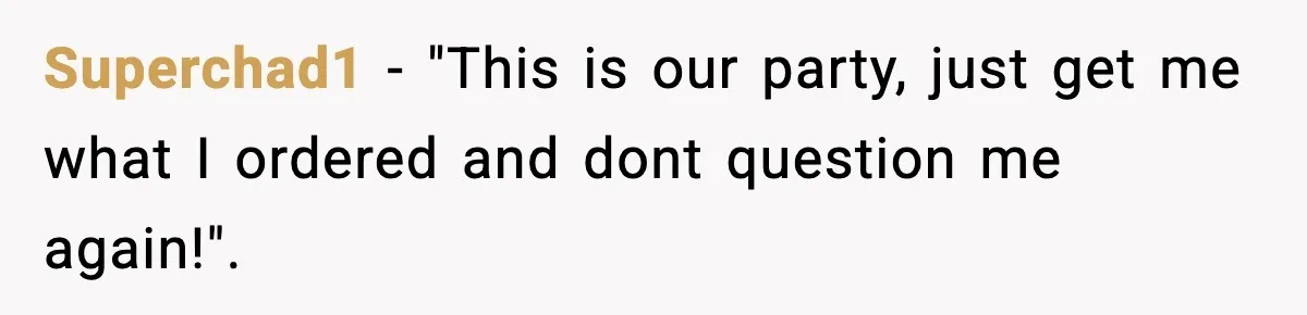 Superchad1 - "This is our party, just get me what I ordered and dont question me again!".