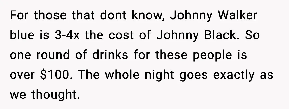 For those that dont know, Johnny Walker blue is 3-4x the cost of Johnny Black. So one round of drinks for these people is over $100. The whole night goes...
