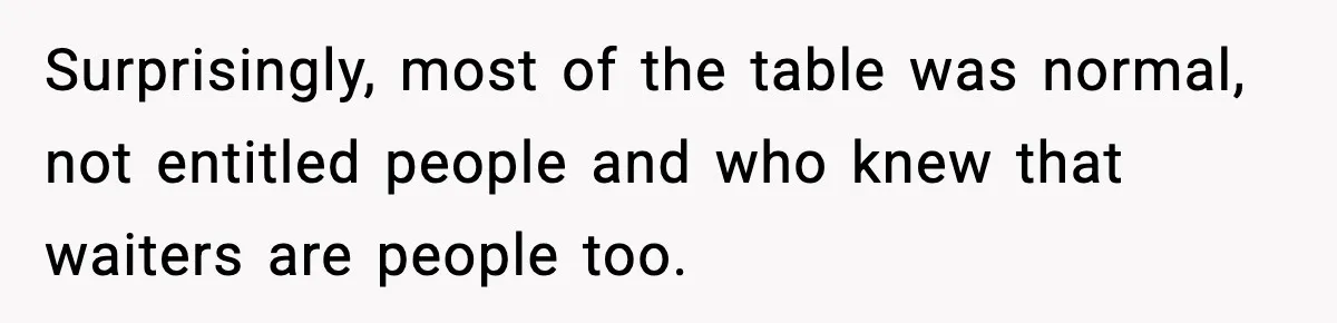 Surprisingly, most of the table was normal, not entitled people and who knew that waiters are people too.