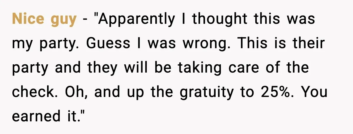 Nice guy - "Apparently I thought this was my party. Guess I was wrong. This is their party and they will be taking care of the check. Oh, and up...