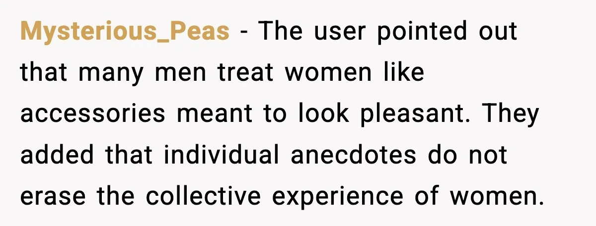 Mysterious_Peas - The user pointed out that many men treat women like accessories meant to look pleasant. They added that individual anecdotes do not erase the collective experience of women.