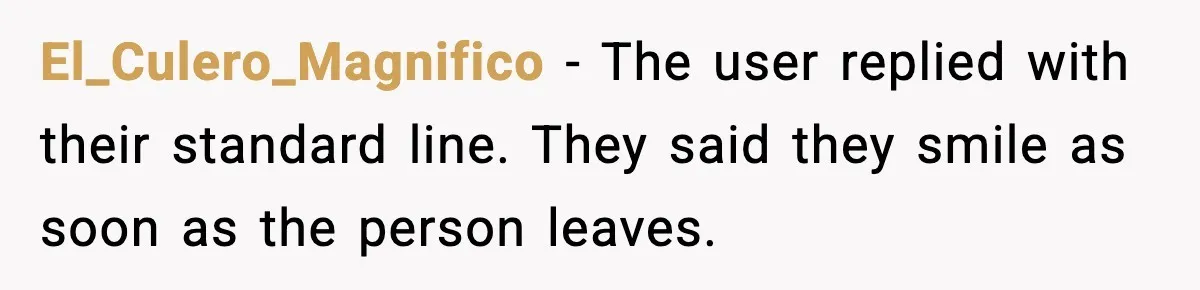 El_Culero_Magnifico - The user replied with their standard line. They said they smile as soon as the person leaves.