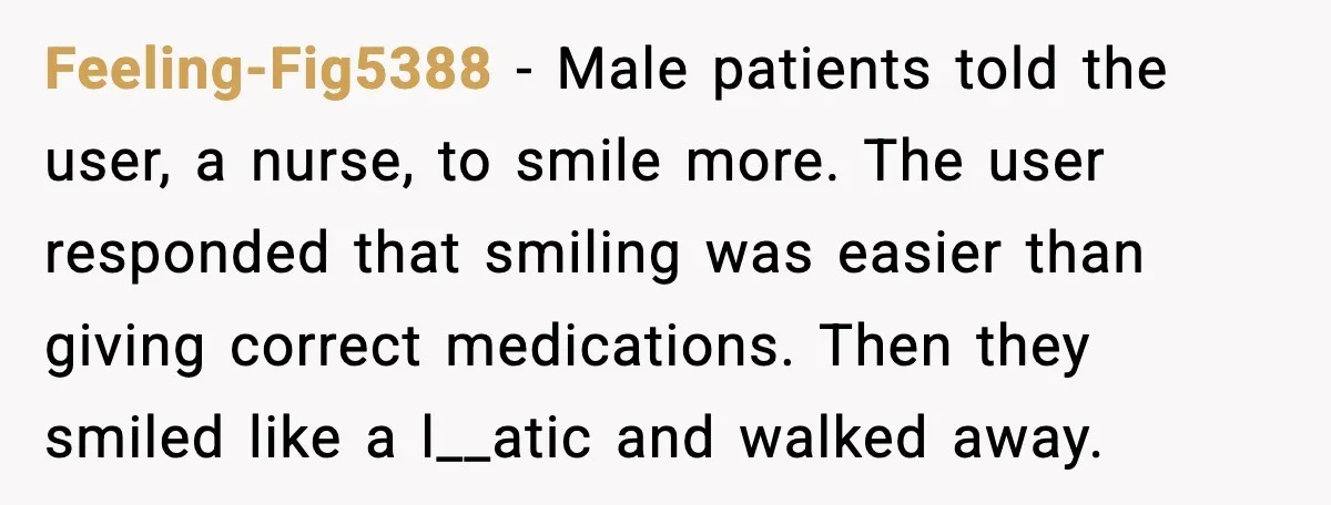 Feeling-Fig5388 - Male patients told the user, a nurse, to smile more. The user responded that smiling was easier than giving correct medications. Then they smiled like a l__atic and...