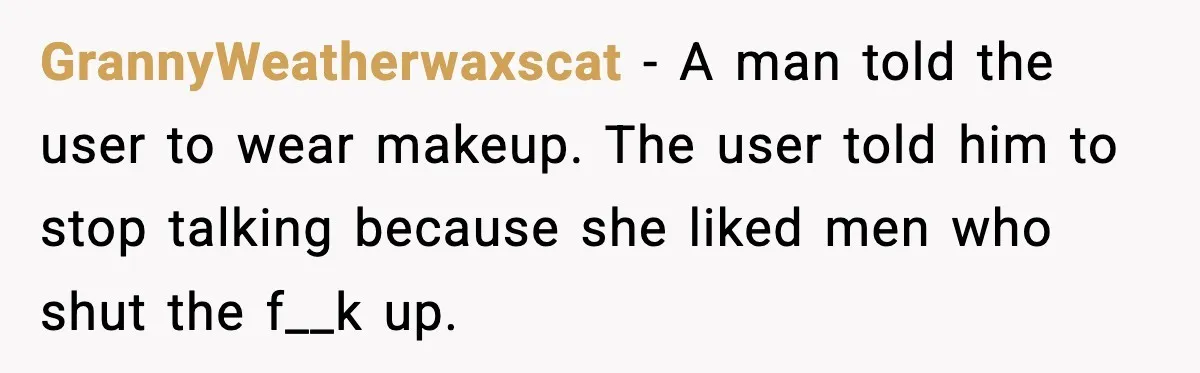 GrannyWeatherwaxscat - A man told the user to wear makeup. The user told him to stop talking because she liked men who shut the f__k up.