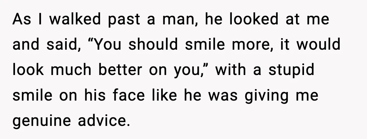 As I walked past a man, he looked at me and said, “You should smile more, it would look much better on you,” with a stupid smile on his face...
