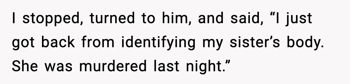 I stopped, turned to him, and said, “I just got back from identifying my sister’s body. She was murdered last night.”