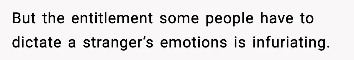 But the entitlement some people have to dictate a stranger’s emotions is infuriating.