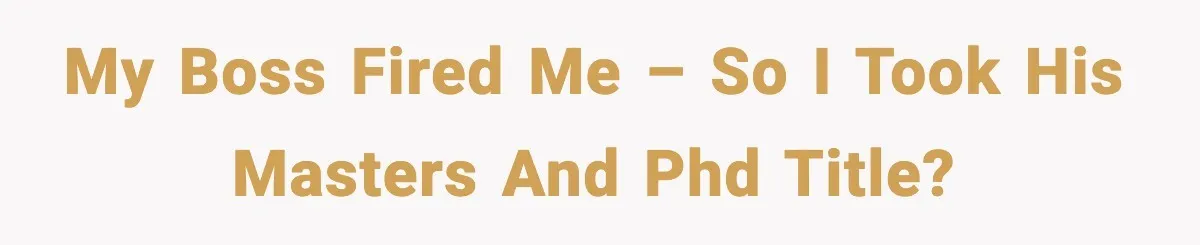 Rich Boss, Fake PhD, Fired Employee: How Academic Fraud Became Revenge? My boss fired me – So I took his Masters and PhD title?