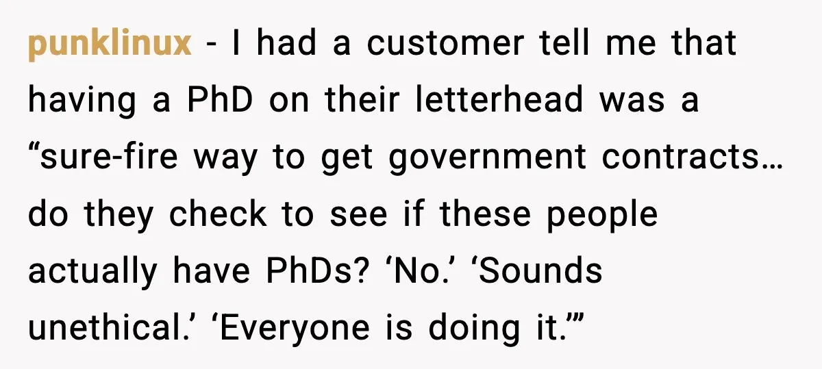 Rich Boss, Fake PhD, Fired Employee: How Academic Fraud Became Revenge? punklinux - I had a customer tell me that having a PhD on their letterhead was a “sure-fire way to get government contracts… do they check to see if these...