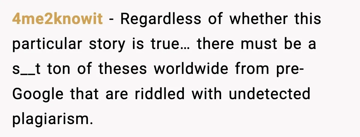 Rich Boss, Fake PhD, Fired Employee: How Academic Fraud Became Revenge? 4me2knowit - Regardless of whether this particular story is true… there must be a s__t ton of theses worldwide from pre-Google that are riddled with undetected plagiarism.