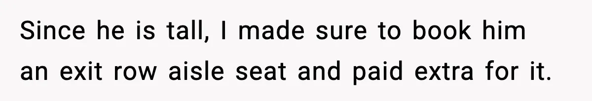 Since he is tall, I made sure to book him an exit row aisle seat and paid extra for it.