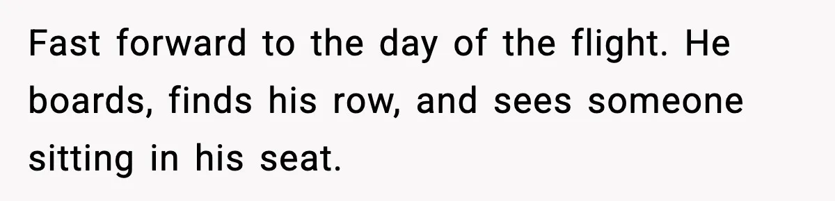 Fast forward to the day of the flight. He boards, finds his row, and sees someone sitting in his seat.