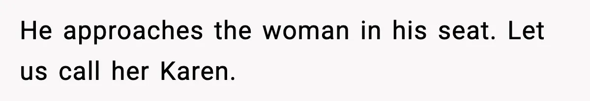 He approaches the woman in his seat. Let us call her Karen.