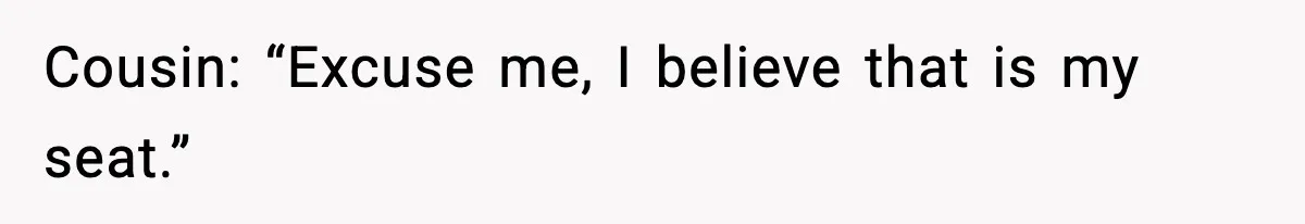 Cousin: “Excuse me, I believe that is my seat.”