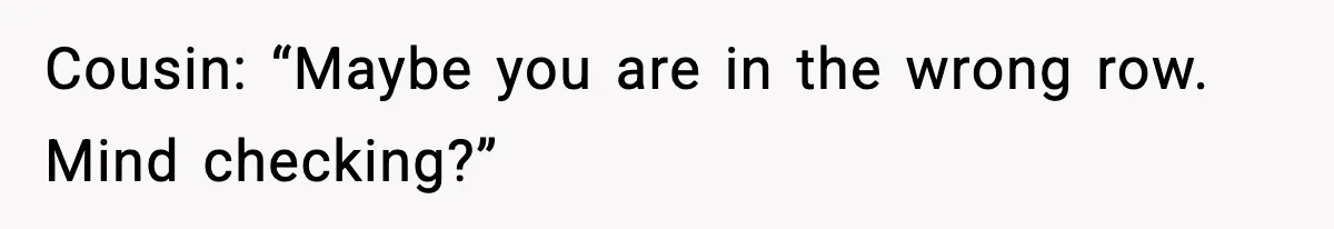Cousin: “Maybe you are in the wrong row. Mind checking?”