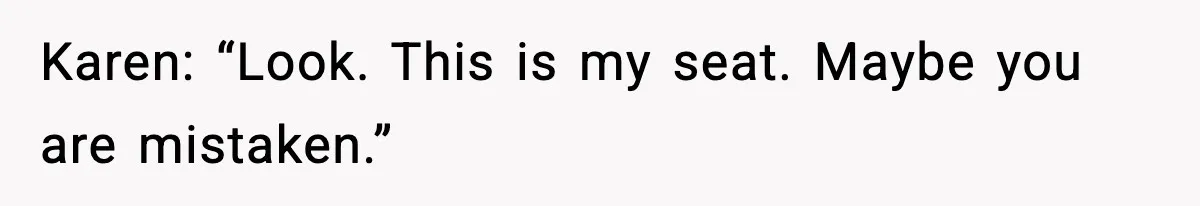 Karen: “Look. This is my seat. Maybe you are mistaken.”