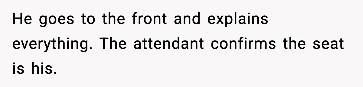 He goes to the front and explains everything. The attendant confirms the seat is his.
