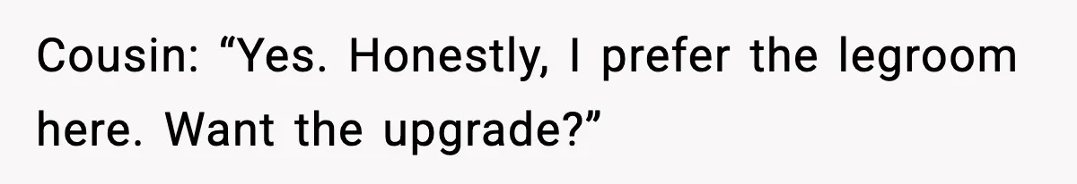 Cousin: “Yes. Honestly, I prefer the legroom here. Want the upgrade?”