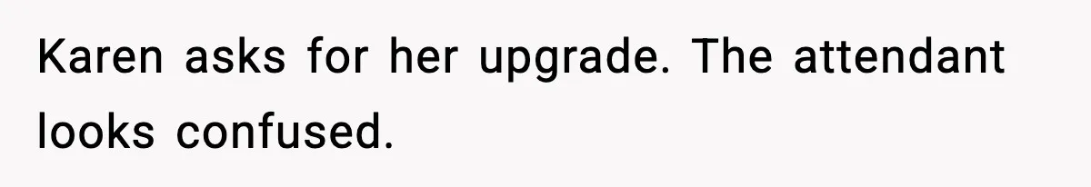 Karen asks for her upgrade. The attendant looks confused.