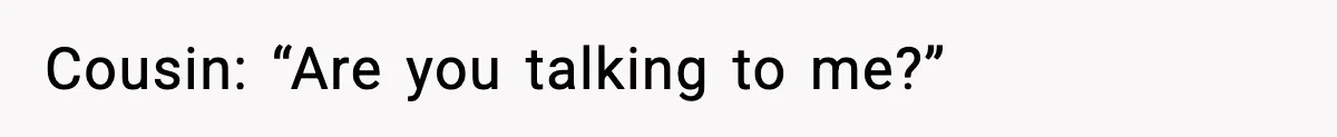 Cousin: “Are you talking to me?”
