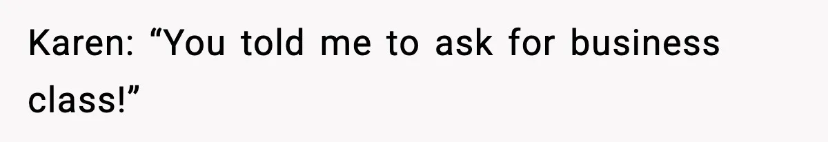 Karen: “You told me to ask for business class!”