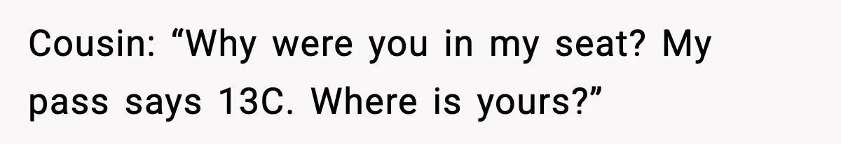 Cousin: “Why were you in my seat? My pass says 13C. Where is yours?”