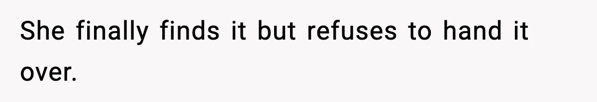 She finally finds it but refuses to hand it over.