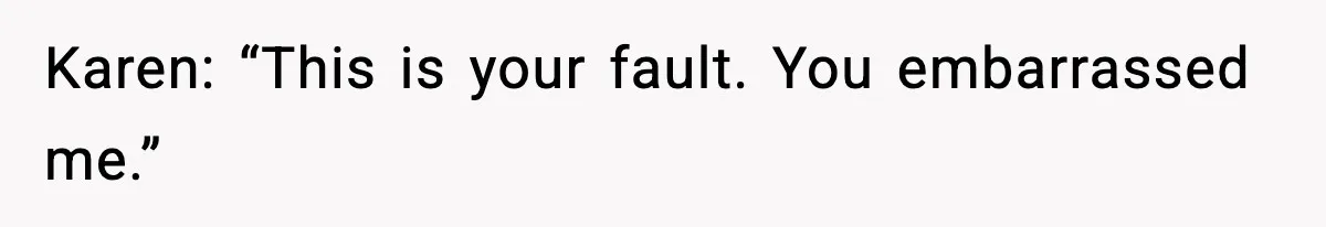 Karen: “This is your fault. You embarrassed me.”