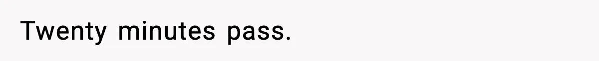 Twenty minutes pass.